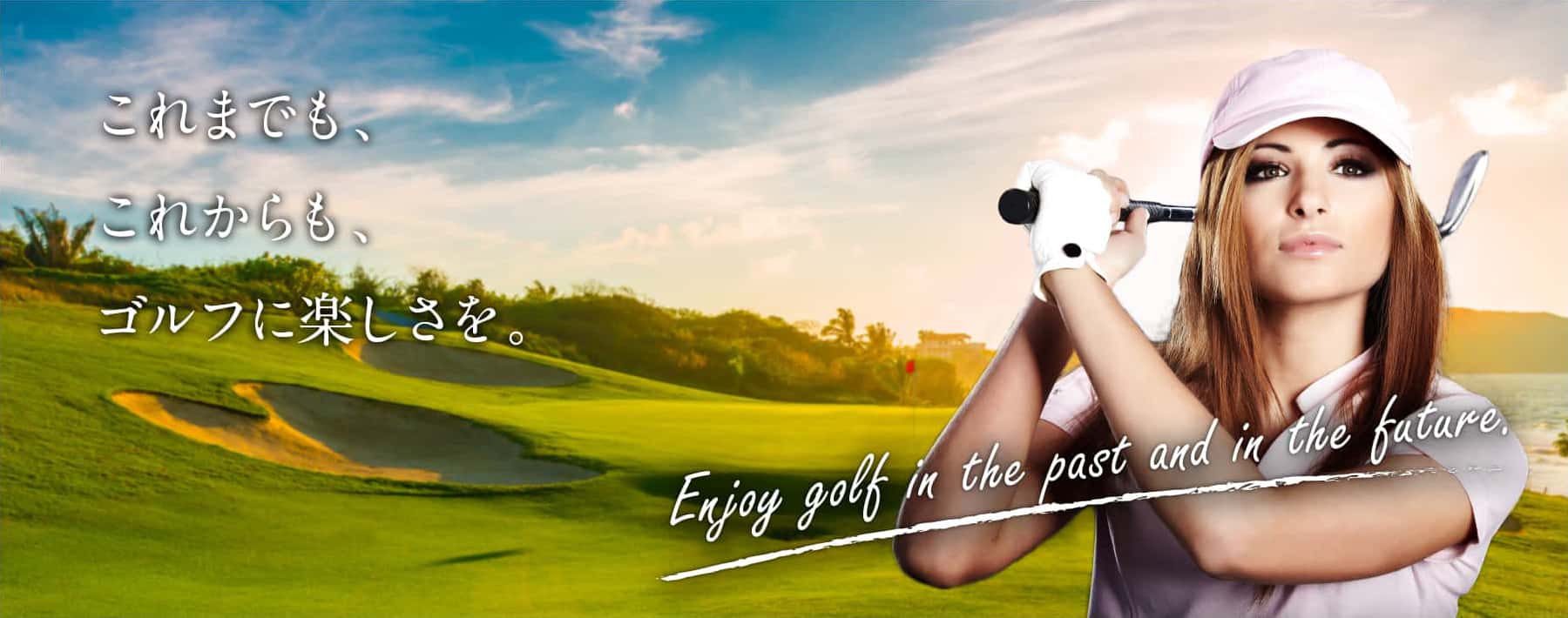 これまでも、これからも、ゴルフに楽しさを。Enjoy golf in the past and in the future.